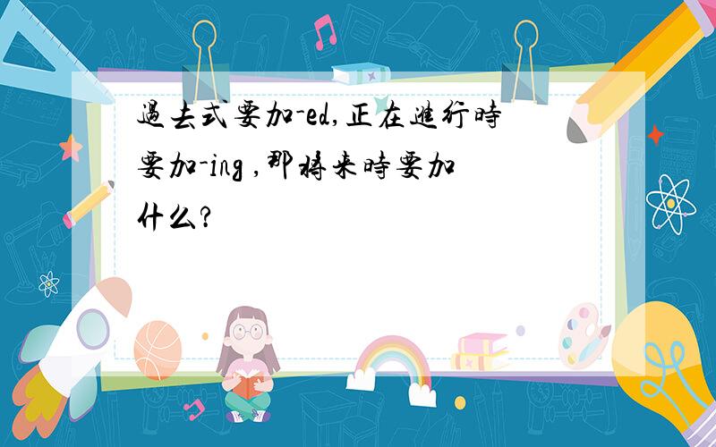 过去式要加-ed,正在进行时要加-ing ,那将来时要加什么?