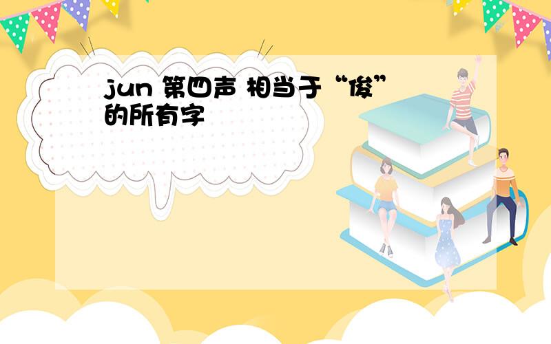 jun 第四声 相当于“俊”的所有字