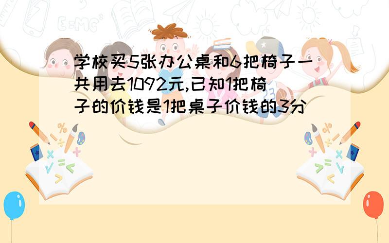 学校买5张办公桌和6把椅子一共用去1092元,已知1把椅子的价钱是1把桌子价钱的3分