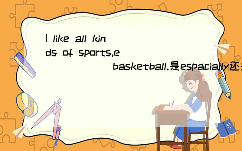 I like all kinds of sports,e _____ basketball.是espacially还是e