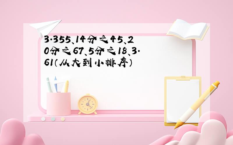 3.355、14分之45、20分之67、5分之18、3.61（从大到小排序）