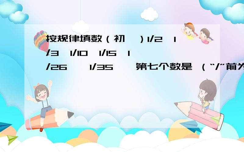 按规律填数（初一）1/2、1/3、1/10、1/15、1/26、、1/35……第七个数是 （“/”前为分子）