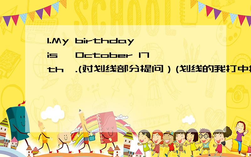 1.My birthday is【 October 17th】.(对划线部分提问）(划线的我打中括号)