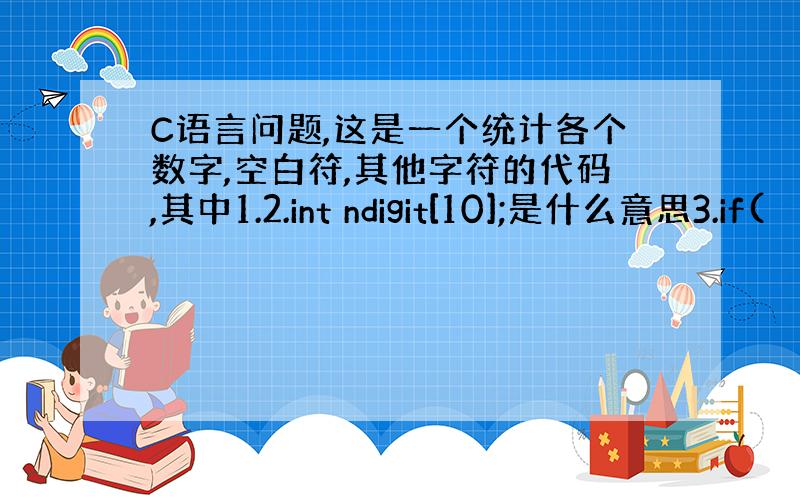 C语言问题,这是一个统计各个数字,空白符,其他字符的代码,其中1.2.int ndigit[10];是什么意思3.if(