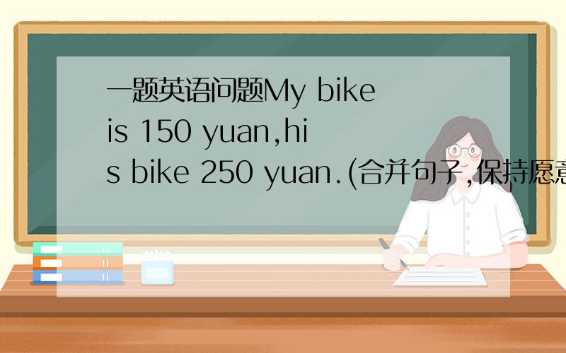 一题英语问题My bike is 150 yuan,his bike 250 yuan.(合并句子,保持愿意）