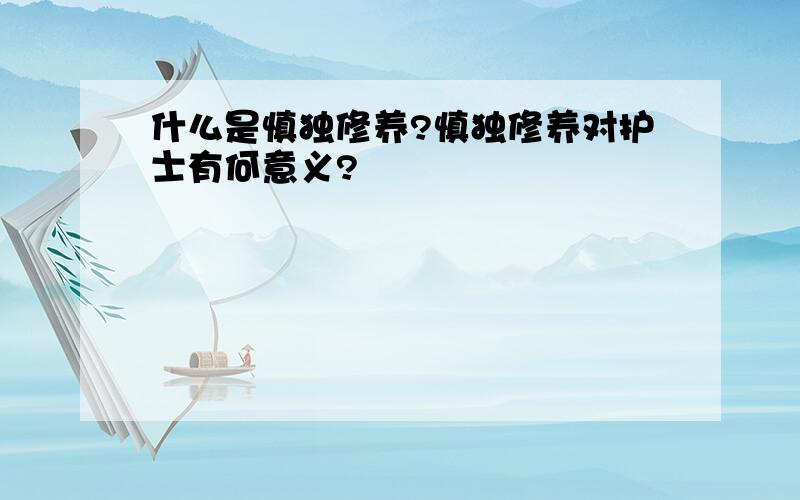 什么是慎独修养?慎独修养对护士有何意义?