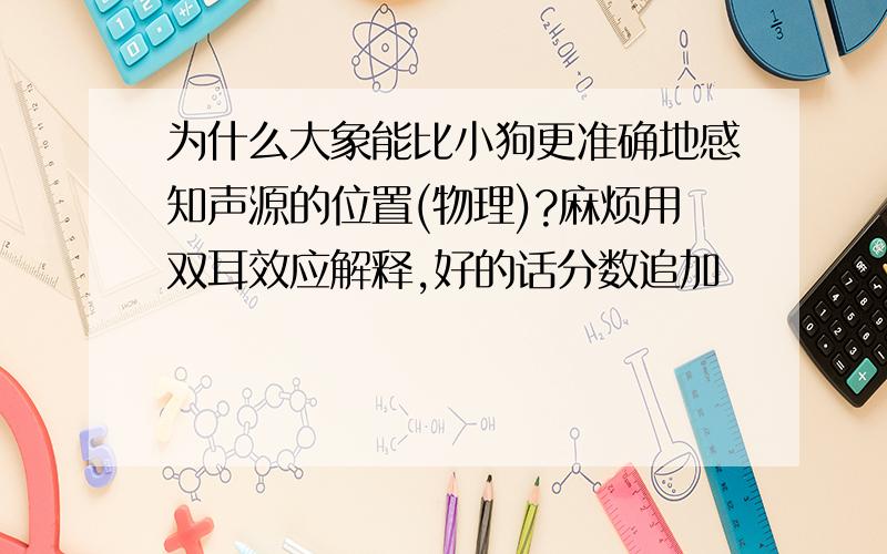 为什么大象能比小狗更准确地感知声源的位置(物理)?麻烦用双耳效应解释,好的话分数追加