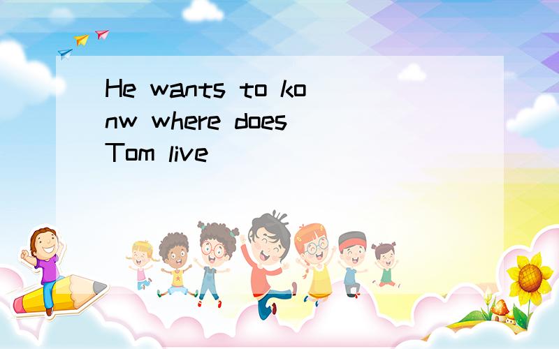 He wants to konw where does Tom live