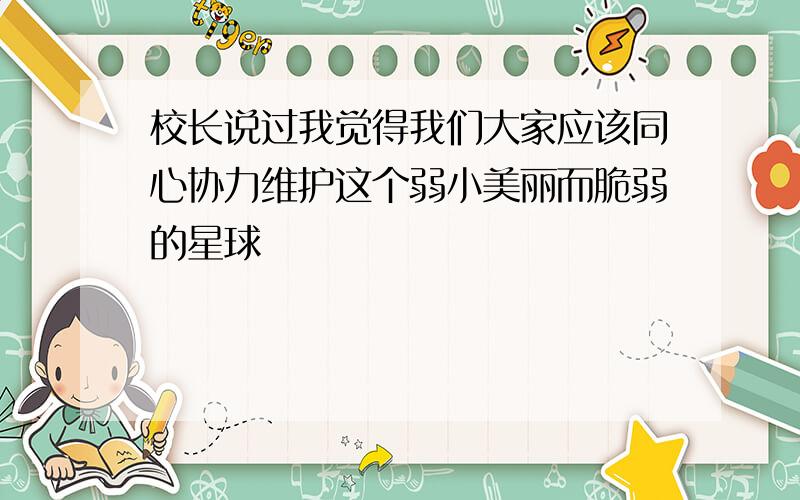 校长说过我觉得我们大家应该同心协力维护这个弱小美丽而脆弱的星球