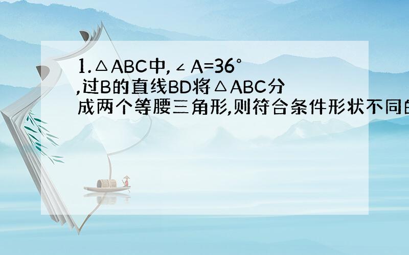 1.△ABC中,∠A=36°,过B的直线BD将△ABC分成两个等腰三角形,则符合条件形状不同的△ABC有几种?