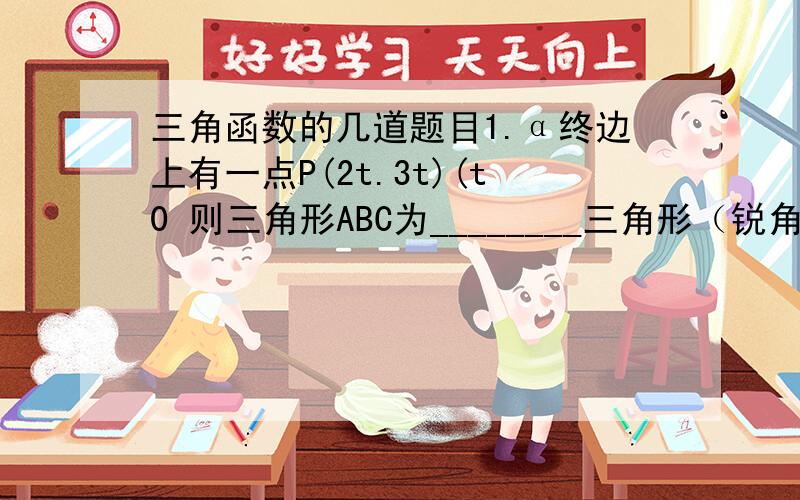 三角函数的几道题目1.α终边上有一点P(2t.3t)(t0 则三角形ABC为________三角形（锐角 钝角 直角）3