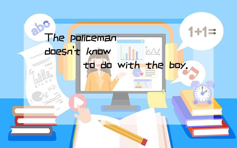 The policeman doesn't know ____ to do with the boy.