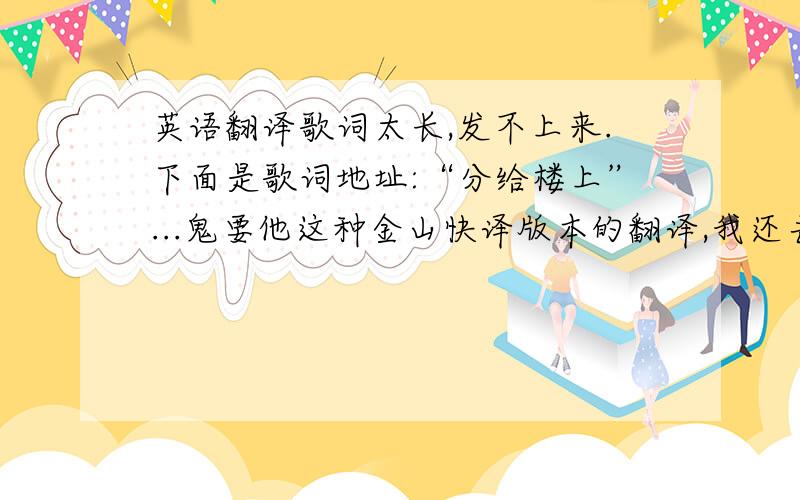 英语翻译歌词太长,发不上来.下面是歌词地址:“分给楼上”...鬼要他这种金山快译版本的翻译,我还去投诉吧投诉过他要求删贴