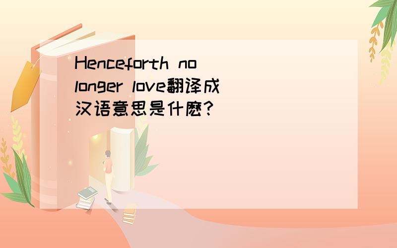 Henceforth no longer love翻译成汉语意思是什麽?