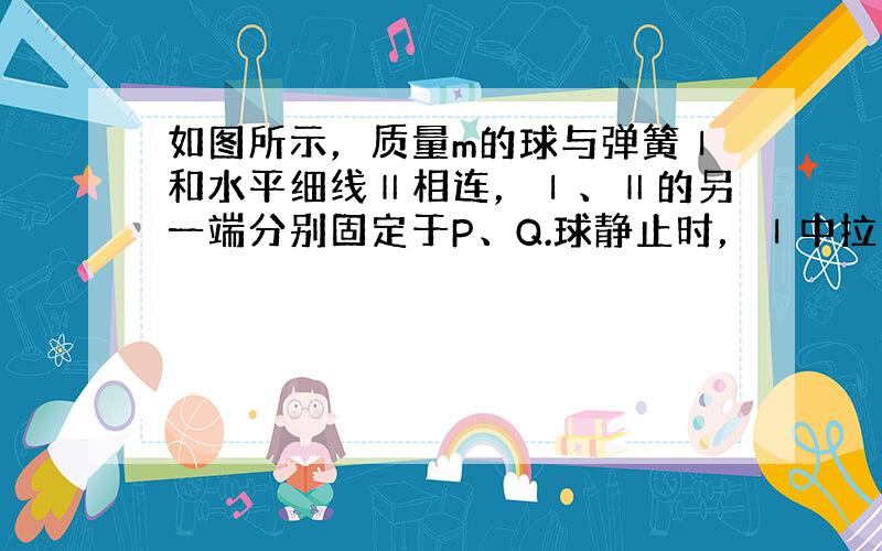 如图所示，质量m的球与弹簧Ⅰ和水平细线Ⅱ相连，Ⅰ、Ⅱ的另一端分别固定于P、Q.球静止时，Ⅰ中拉力大小为T1，Ⅱ中拉力大小