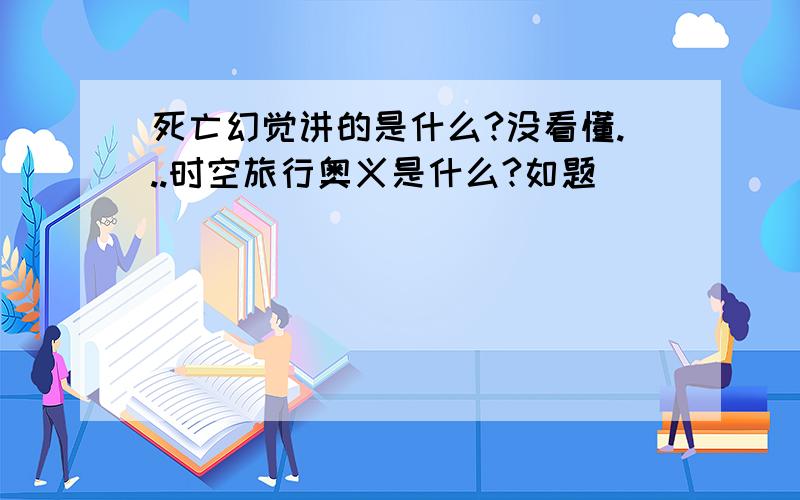 死亡幻觉讲的是什么?没看懂...时空旅行奥义是什么?如题