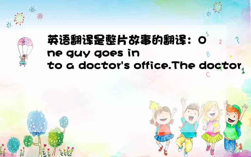 英语翻译是整片故事的翻译：One guy goes into a doctor's office.The doctor