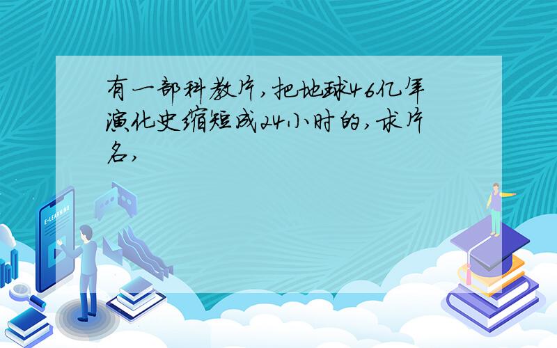 有一部科教片,把地球46亿年演化史缩短成24小时的,求片名,