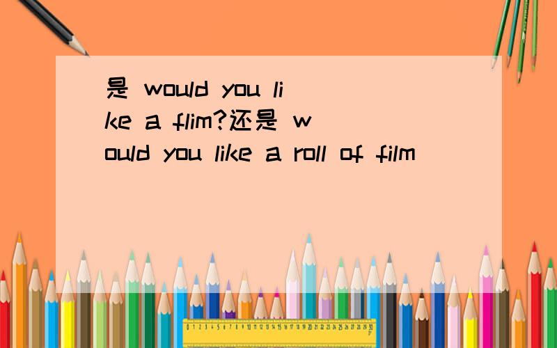 是 would you like a flim?还是 would you like a roll of film