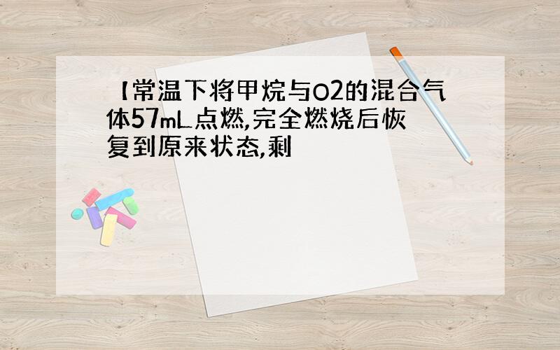 【常温下将甲烷与O2的混合气体57mL点燃,完全燃烧后恢复到原来状态,剩