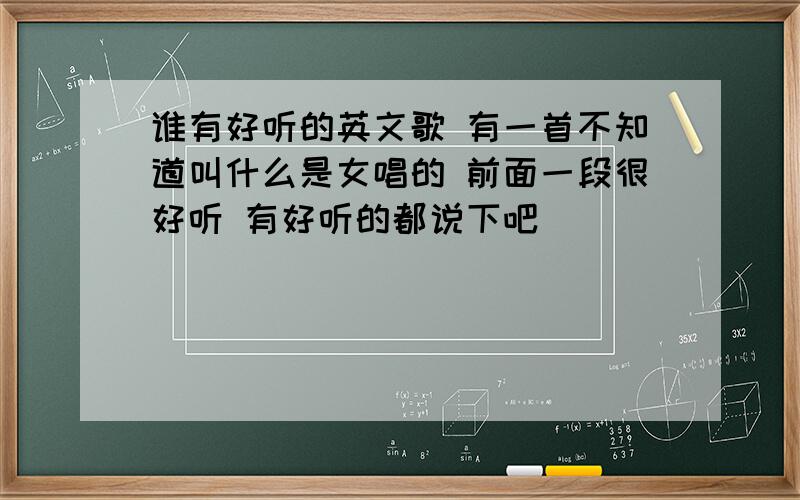 谁有好听的英文歌 有一首不知道叫什么是女唱的 前面一段很好听 有好听的都说下吧