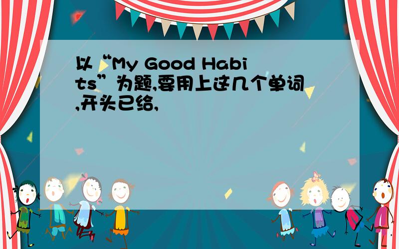 以“My Good Habits”为题,要用上这几个单词,开头已给,