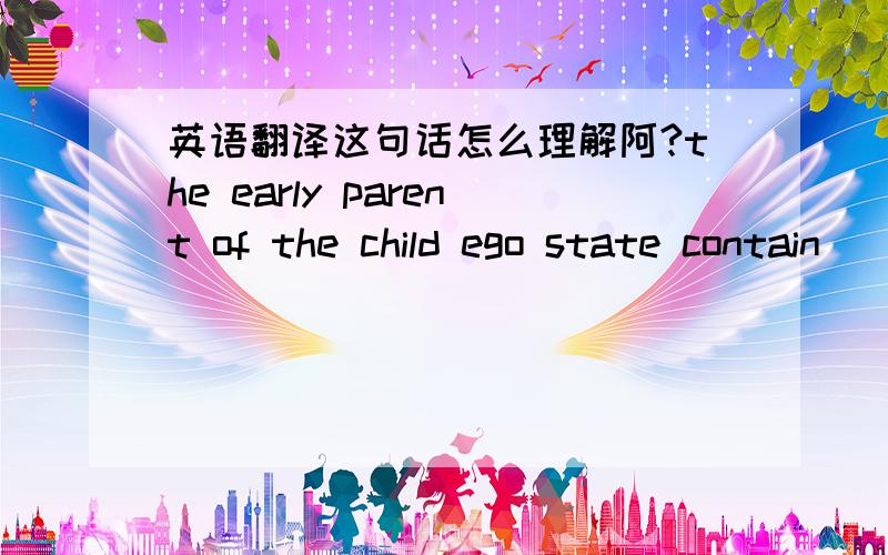 英语翻译这句话怎么理解阿?the early parent of the child ego state contain