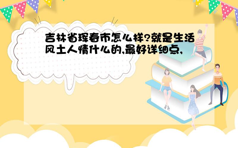 吉林省珲春市怎么样?就是生活风土人情什么的,最好详细点,