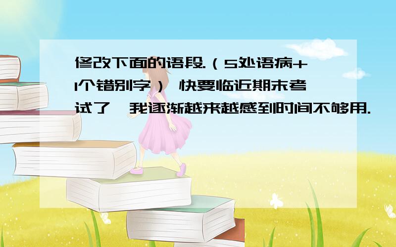 修改下面的语段.（5处语病+1个错别字） 快要临近期末考试了,我逐渐越来越感到时间不够用.