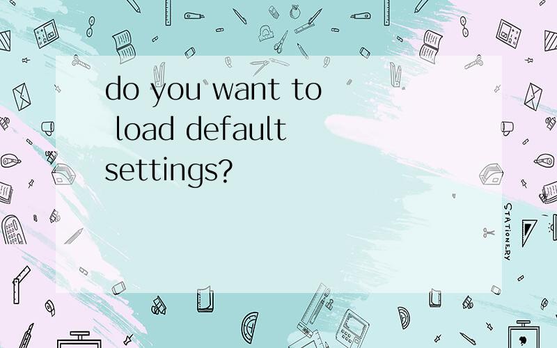 do you want to load default settings?