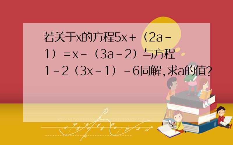 若关于x的方程5x＋（2a－1）＝x－（3a－2）与方程1－2（3x－1）－6同解,求a的值?