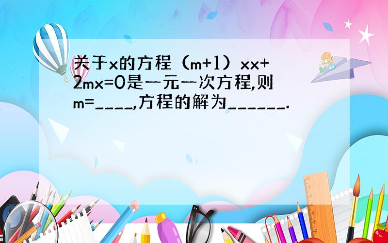 关于x的方程（m+1）xx+2mx=0是一元一次方程,则m=____,方程的解为______.