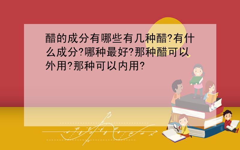 醋的成分有哪些有几种醋?有什么成分?哪种最好?那种醋可以外用?那种可以内用?