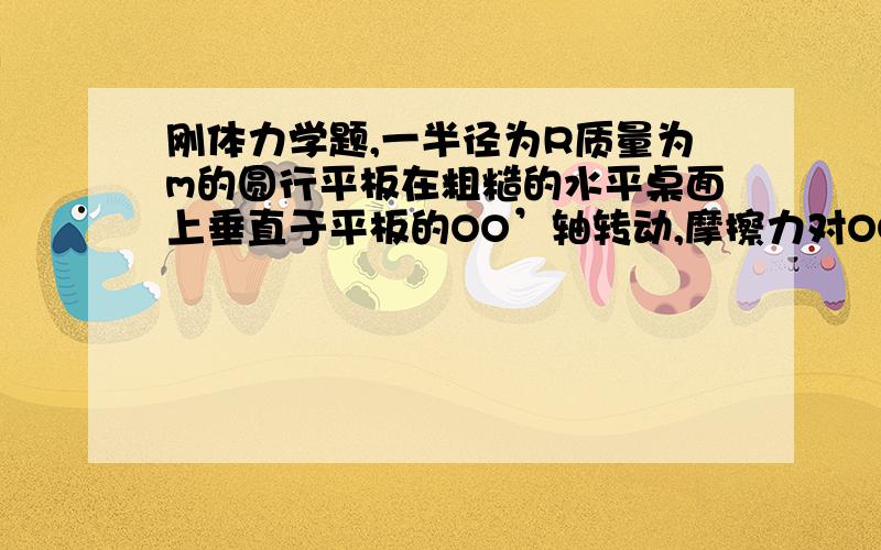 刚体力学题,一半径为R质量为m的圆行平板在粗糙的水平桌面上垂直于平板的OO’轴转动,摩擦力对OO’轴的力矩为多少?