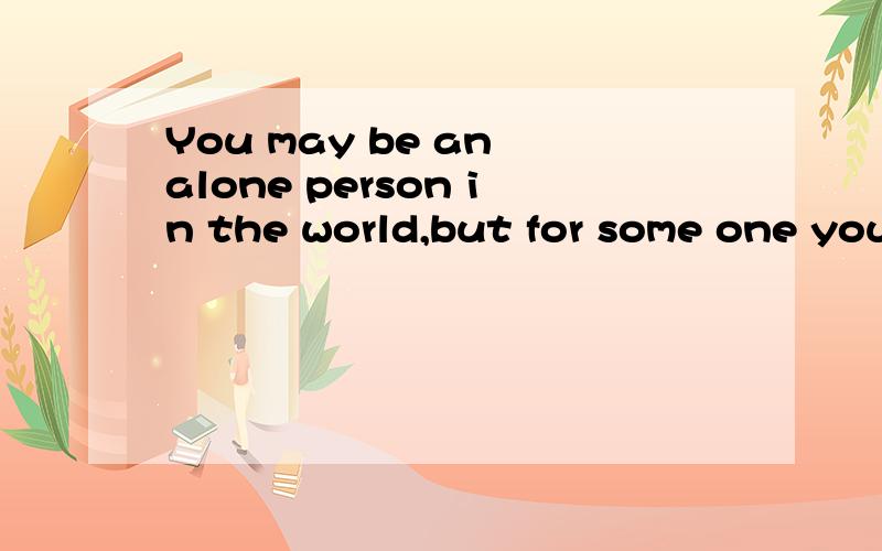 You may be an alone person in the world,but for some one you