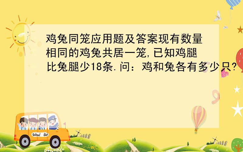 鸡兔同笼应用题及答案现有数量相同的鸡兔共居一笼,已知鸡腿比兔腿少18条.问：鸡和兔各有多少只?