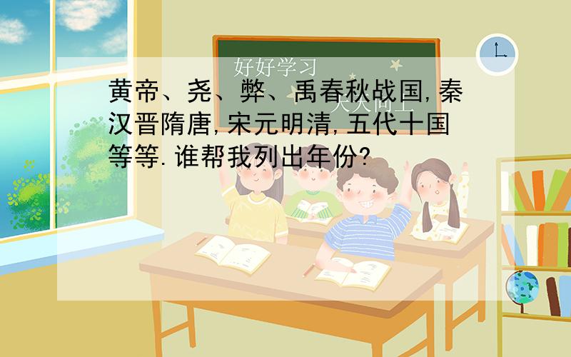 黄帝、尧、弊、禹春秋战国,秦汉晋隋唐,宋元明清,五代十国等等.谁帮我列出年份?