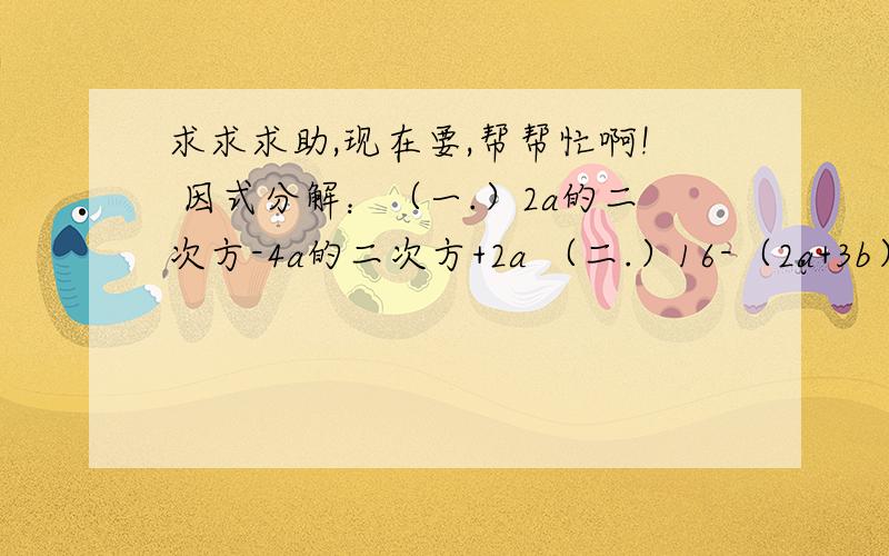 求求求助,现在要,帮帮忙啊! 因式分解：（一.）2a的二次方-4a的二次方+2a （二.）16-（2a+3b）的二