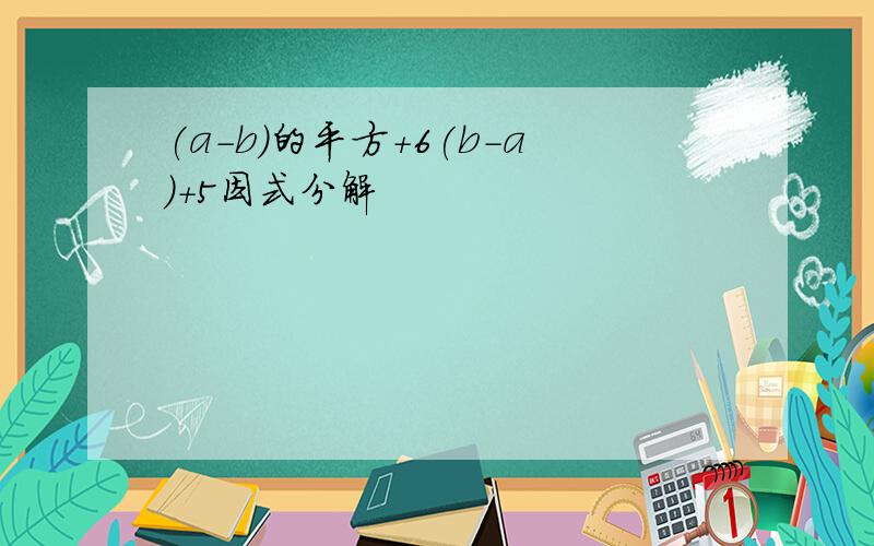 (a-b)的平方+6(b-a)+5因式分解