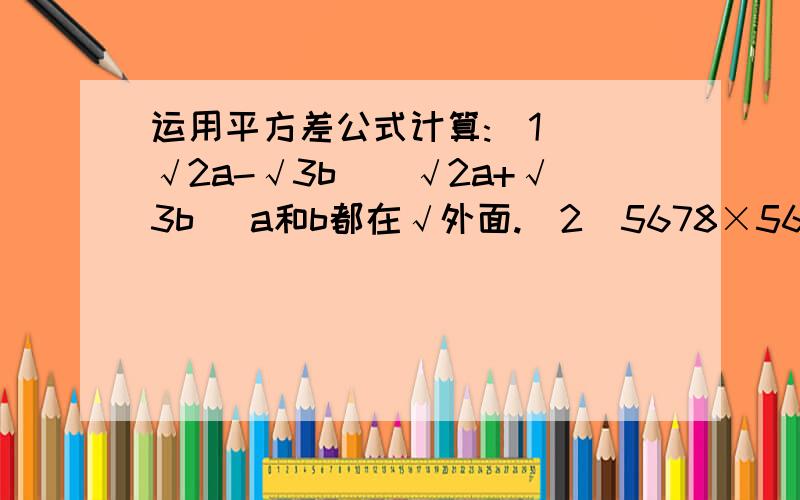 运用平方差公式计算:（1）(√2a-√3b)(√2a+√3b) a和b都在√外面.（2)5678×5680-5679&#