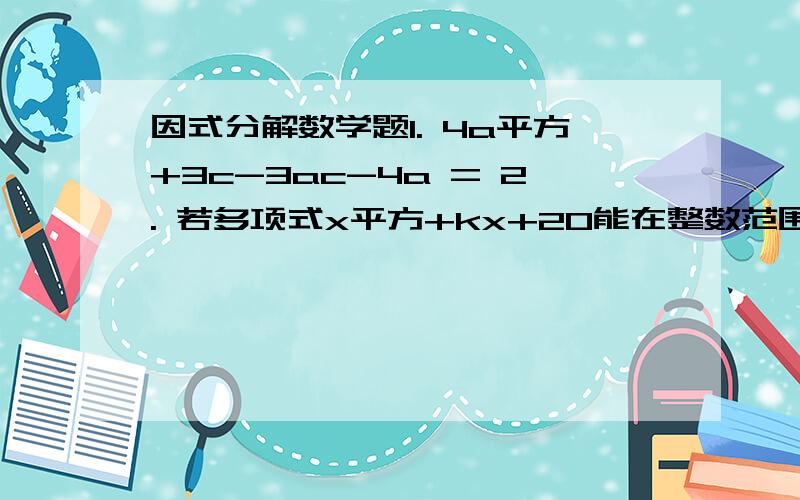 因式分解数学题1. 4a平方+3c-3ac-4a = 2. 若多项式x平方+kx+20能在整数范围内分解因式,则k可取的