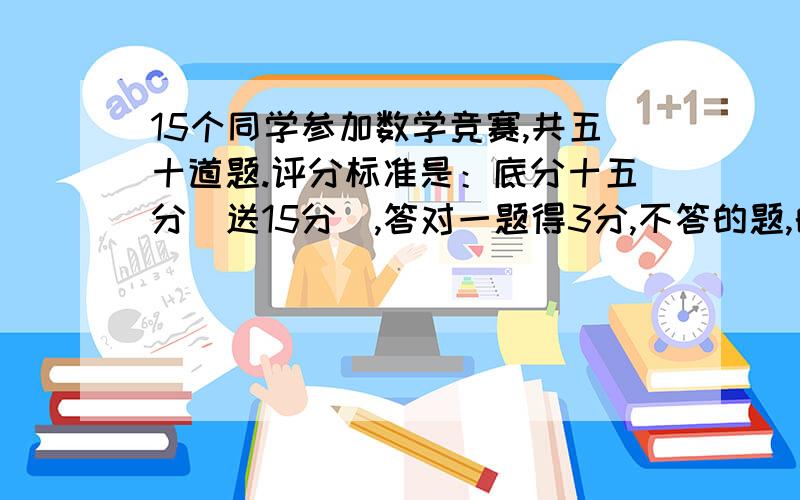 15个同学参加数学竞赛,共五十道题.评分标准是：底分十五分（送15分）,答对一题得3分,不答的题,的一份,答错一题扣一分