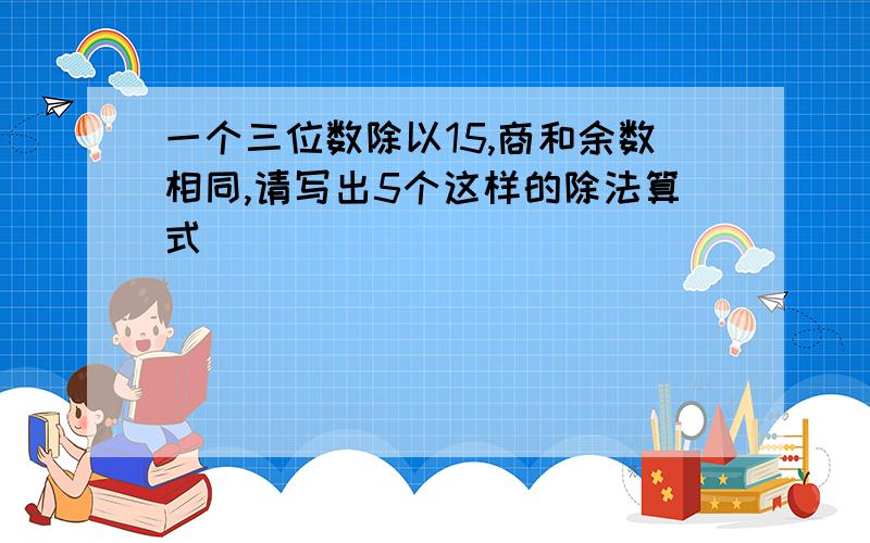 一个三位数除以15,商和余数相同,请写出5个这样的除法算式