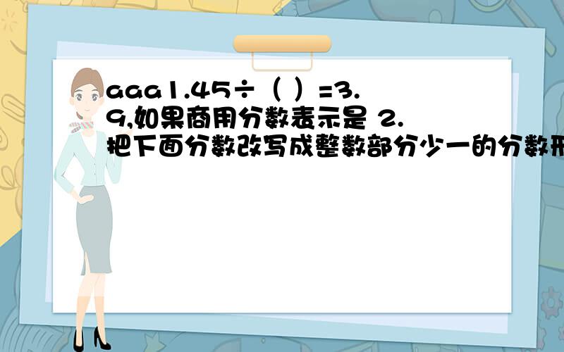 aaa1.45÷（ ）=3.9,如果商用分数表示是 2.把下面分数改写成整数部分少一的分数形式9又3分之1 = 8又3分