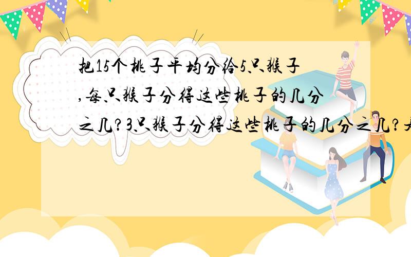 把15个桃子平均分给5只猴子,每只猴子分得这些桃子的几分之几?3只猴子分得这些桃子的几分之几?是几个?