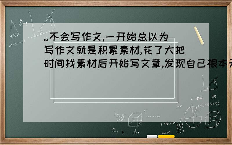 ..不会写作文,一开始总以为写作文就是积累素材,花了大把时间找素材后开始写文章,发现自己根本无从下笔,绞尽脑汁写了几个字