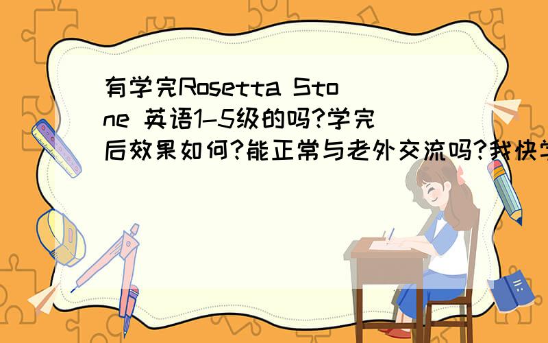 有学完Rosetta Stone 英语1-5级的吗?学完后效果如何?能正常与老外交流吗?我快学完第3级,感觉还不怎么会说