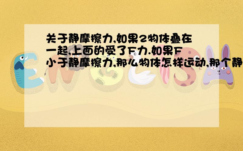 关于静摩擦力,如果2物体叠在一起,上面的受了F力.如果F小于静摩擦力,那么物体怎样运动,那个静摩擦力...