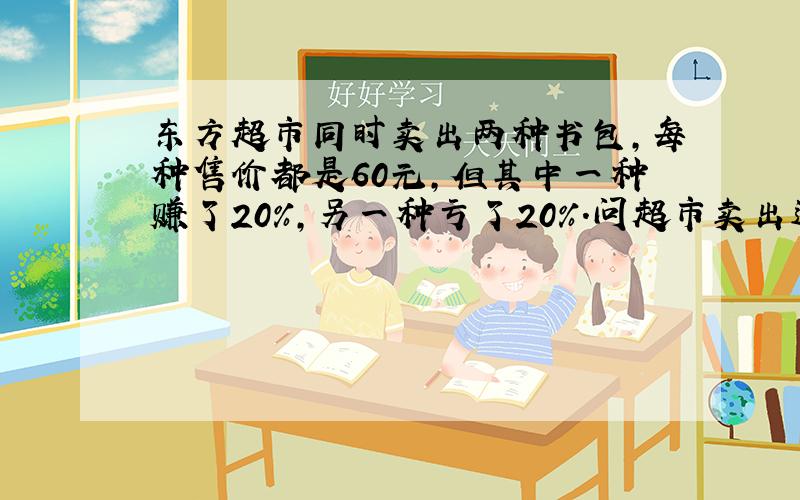 东方超市同时卖出两种书包，每种售价都是60元，但其中一种赚了20%，另一种亏了20%．问超市卖出这两种书包是赚钱还是亏本