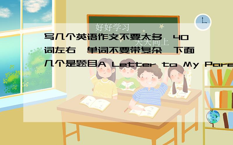 写几个英语作文不要太多,40词左右,单词不要带复杂,下面几个是题目A Letter to My ParentsMy En